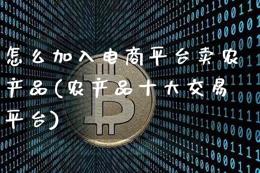怎么加入电商平台卖农产品(农产品十大交易平台)_https://www.czytfl.com_期货行情_第1张