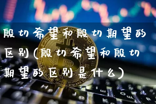 殷切希望和殷切期望的区别(殷切希望和殷切期望的区别是什么)_https://www.czytfl.com_期货_第1张