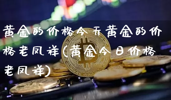 黄金的价格今天黄金的价格老凤祥(黄金今日价格老凤祥)_https://www.czytfl.com_期货行情_第1张