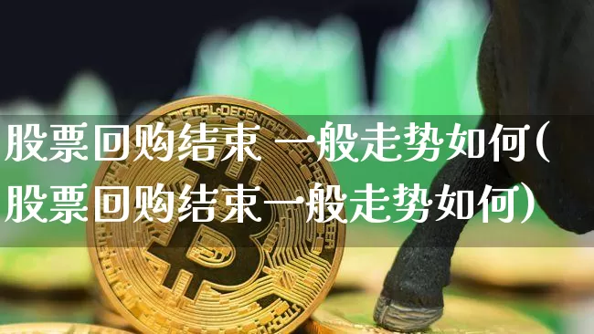 股票回购结束 一般走势如何(股票回购结束一般走势如何)_https://www.czytfl.com_期货走势_第1张