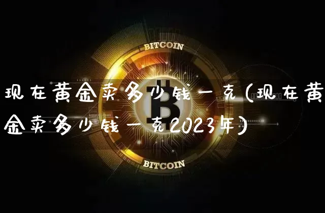 现在黄金卖多少钱一克(现在黄金卖多少钱一克2023年)_https://www.czytfl.com_期货行情_第1张