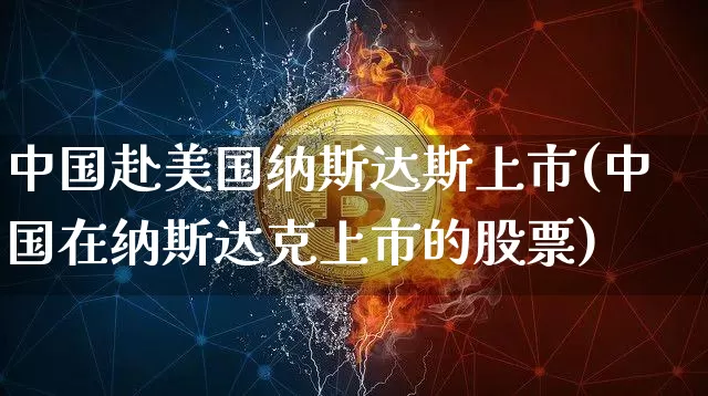 中国赴美国纳斯达斯上市(中国在纳斯达克上市的股票)_https://www.czytfl.com_期货价格_第1张