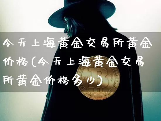 今天上海黄金交易所黄金价格(今天上海黄金交易所黄金价格多少)_https://www.czytfl.com_期货行情_第1张