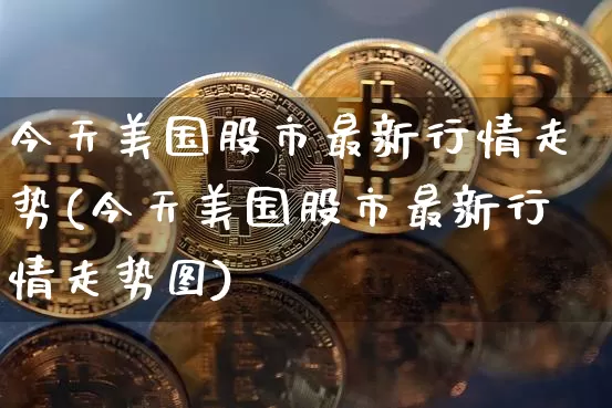 今天美国股市最新行情走势(今天美国股市最新行情走势图)_https://www.czytfl.com_期货行情_第1张