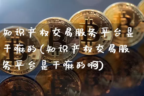 知识产权交易服务平台是干嘛的(知识产权交易服务平台是干嘛的啊)_https://www.czytfl.com_期货_第1张