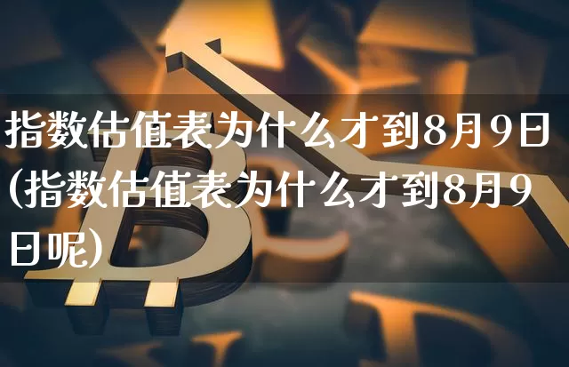 指数估值表为什么才到8月9日(指数估值表为什么才到8月9日呢)_https://www.czytfl.com_期货价格_第1张