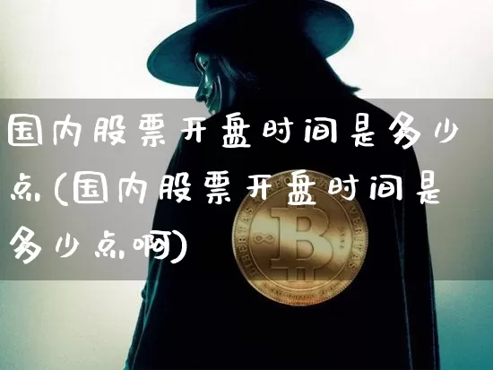 国内股票开盘时间是多少点(国内股票开盘时间是多少点啊)_https://www.czytfl.com_期货价格_第1张