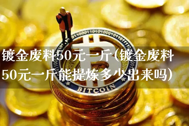 镀金废料50元一斤(镀金废料50元一斤能提炼多少出来吗)_https://www.czytfl.com_期货行情_第1张