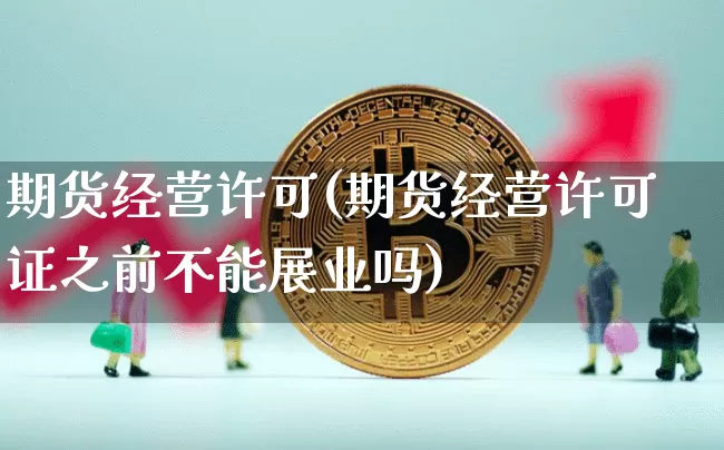 期货经营许可(期货经营许可证之前不能展业吗)_https://www.czytfl.com_期货价格_第1张