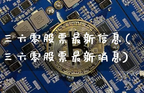 三六零股票最新信息(三六零股票最新消息)_https://www.czytfl.com_期货行情_第1张