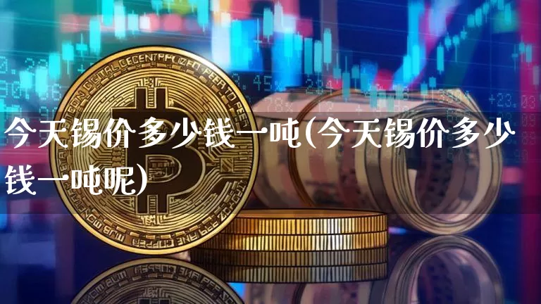 今天锡价多少钱一吨(今天锡价多少钱一吨呢)_https://www.czytfl.com_期货走势_第1张