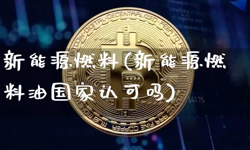 新能源燃料(新能源燃料油国家认可吗)_https://www.czytfl.com_期货价格_第1张