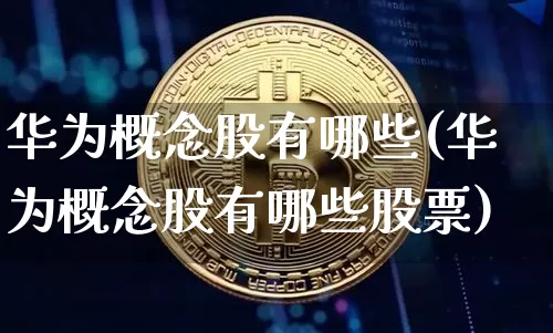 华为概念股有哪些(华为概念股有哪些股票)_https://www.czytfl.com_期货价格_第1张