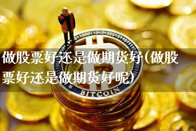做股票好还是做期货好(做股票好还是做期货好呢)_https://www.czytfl.com_期货走势_第1张