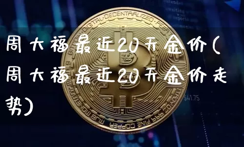 周大福最近20天金价(周大福最近20天金价走势)_https://www.czytfl.com_期货行情_第1张
