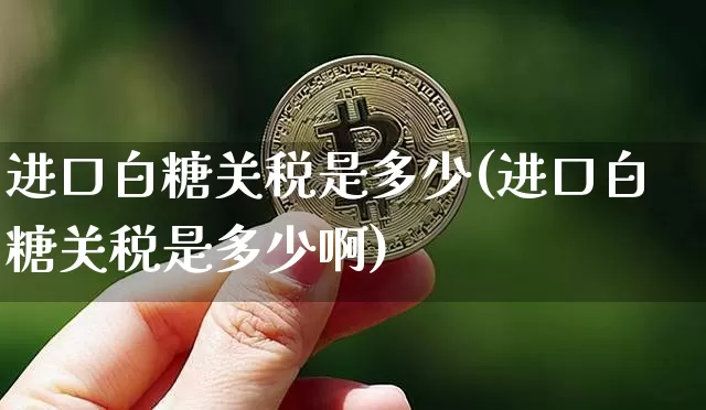 进口白糖关税是多少(进口白糖关税是多少啊)_https://www.czytfl.com_期货行情_第1张