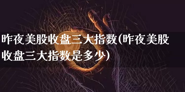 昨夜美股收盘三大指数(昨夜美股收盘三大指数是多少)_https://www.czytfl.com_期货行情_第1张