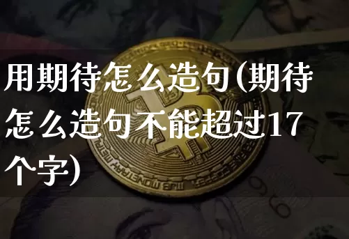 用期待怎么造句(期待怎么造句不能超过17个字)_https://www.czytfl.com_期货走势_第1张