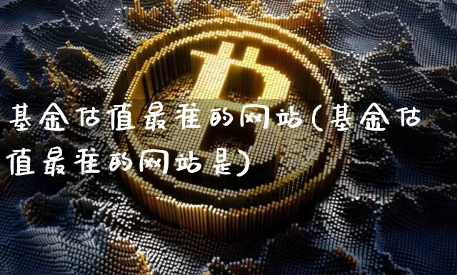 基金估值最准的网站(基金估值最准的网站是)_https://www.czytfl.com_期货行情_第1张