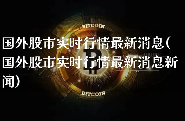 国外股市实时行情最新消息(国外股市实时行情最新消息新闻)_https://www.czytfl.com_期货走势_第1张