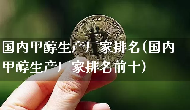 国内甲醇生产厂家排名(国内甲醇生产厂家排名前十)_https://www.czytfl.com_期货行情_第1张