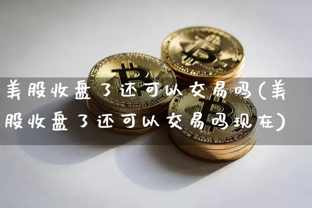 美股收盘了还可以交易吗(美股收盘了还可以交易吗现在)_https://www.czytfl.com_期货行情_第1张