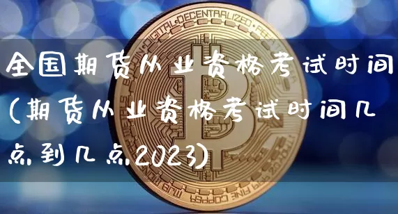 全国期货从业资格考试时间(期货从业资格考试时间几点到几点2023)_https://www.czytfl.com_期货走势_第1张