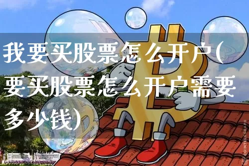 我要买股票怎么开户(要买股票怎么开户需要多少钱)_https://www.czytfl.com_期货价格_第1张
