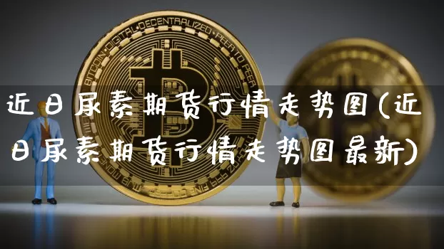 近日尿素期货行情走势图(近日尿素期货行情走势图最新)_https://www.czytfl.com_期货_第1张