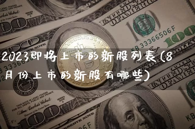2023即将上市的新股列表(8月份上市的新股有哪些)_https://www.czytfl.com_期货价格_第1张