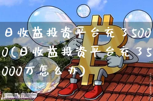 日收益投资平台充了5000(日收益投资平台充了5000万怎么办)_https://www.czytfl.com_期货行情_第1张