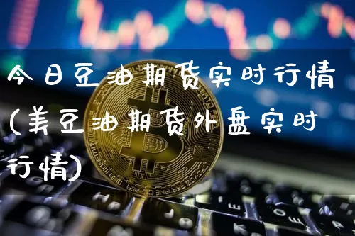 今日豆油期货实时行情(美豆油期货外盘实时行情)_https://www.czytfl.com_期货行情_第1张