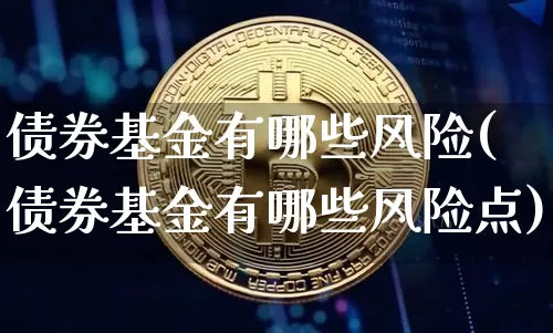 债券基金有哪些风险(债券基金有哪些风险点)_https://www.czytfl.com_期货价格_第1张