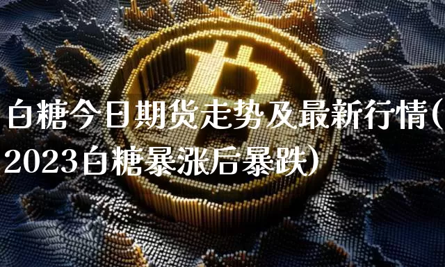 白糖今日期货走势及最新行情(2023白糖暴涨后暴跌)_https://www.czytfl.com_期货行情_第1张