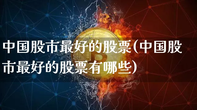 中国股市最好的股票(中国股市最好的股票有哪些)_https://www.czytfl.com_期货走势_第1张