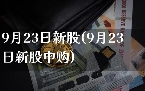 9月23日新股(9月23日新股申购)_https://www.czytfl.com_期货价格_第1张