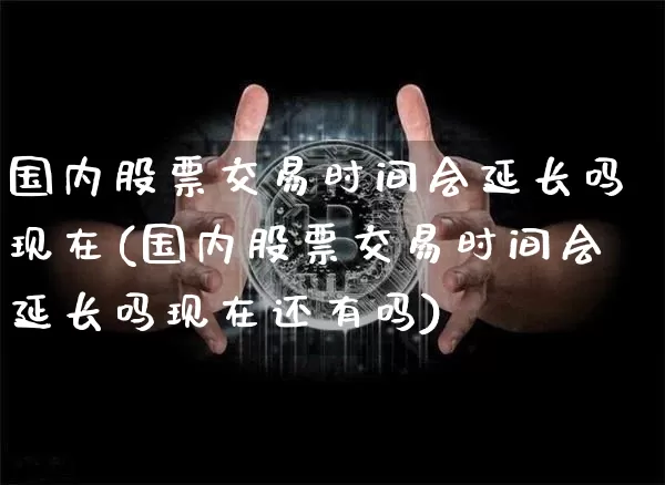国内股票交易时间会延长吗现在(国内股票交易时间会延长吗现在还有吗)_https://www.czytfl.com_期货_第1张