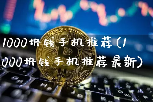 1000块钱手机推荐(1000块钱手机推荐最新)_https://www.czytfl.com_期货价格_第1张