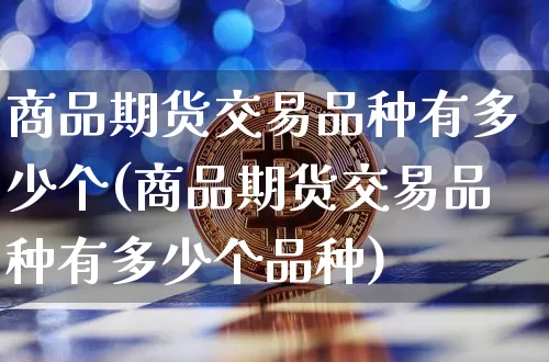 商品期货交易品种有多少个(商品期货交易品种有多少个品种)_https://www.czytfl.com_期货行情_第1张