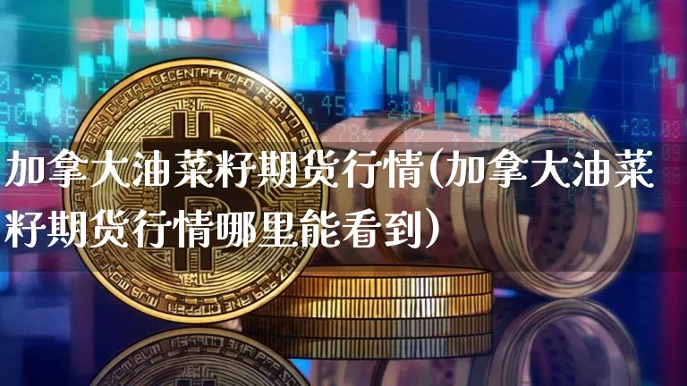 加拿大油菜籽期货行情(加拿大油菜籽期货行情哪里能看到)_https://www.czytfl.com_期货走势_第1张