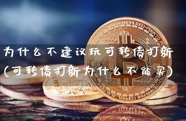 为什么不建议玩可转债打新(可转债打新为什么不能买)_https://www.czytfl.com_期货行情_第1张