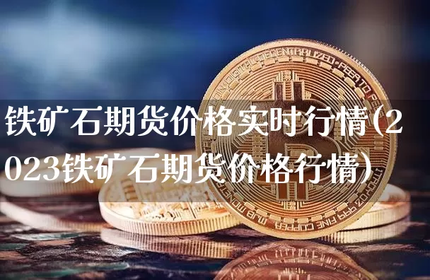 铁矿石期货价格实时行情(2023铁矿石期货价格行情)_https://www.czytfl.com_期货_第1张