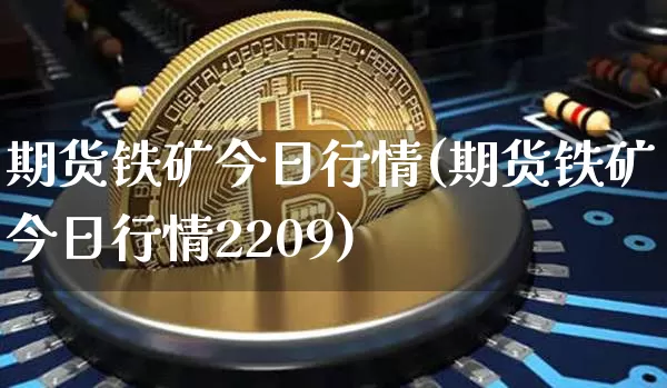 期货铁矿今日行情(期货铁矿今日行情2209)_https://www.czytfl.com_期货交易_第1张