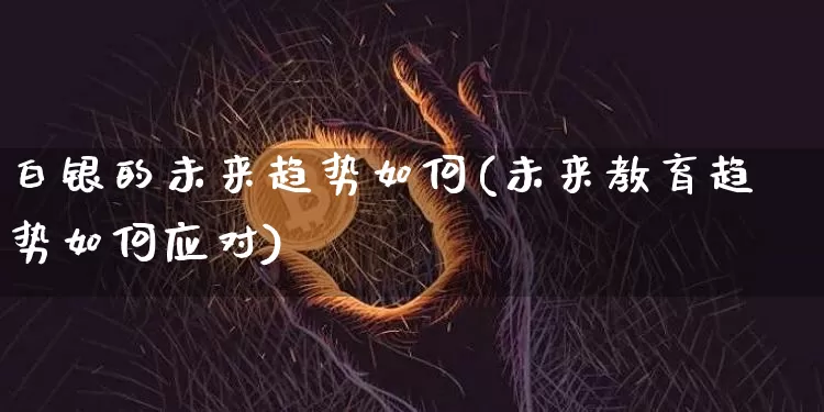 白银的未来趋势如何(未来教育趋势如何应对)_https://www.czytfl.com_期货行情_第1张