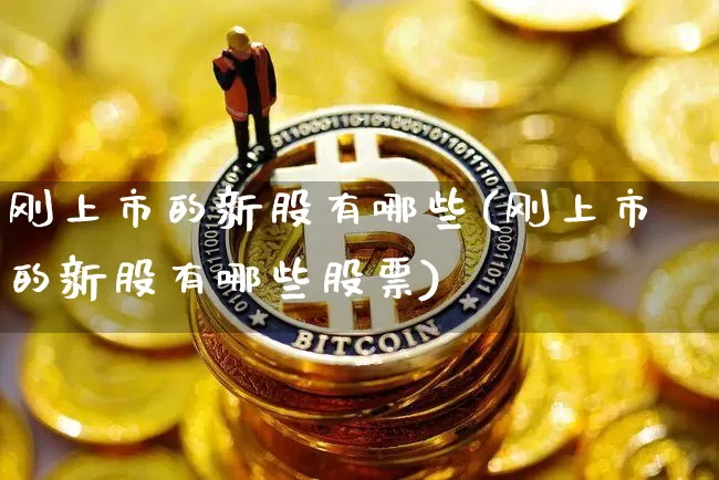 刚上市的新股有哪些(刚上市的新股有哪些股票)_https://www.czytfl.com_期货_第1张