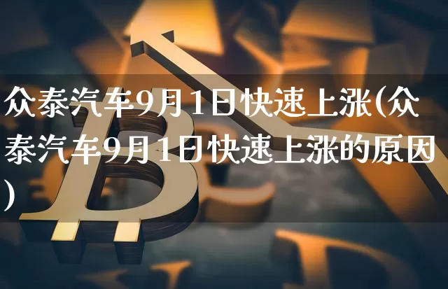 众泰汽车9月1日快速上涨(众泰汽车9月1日快速上涨的原因)_https://www.czytfl.com_期货价格_第1张