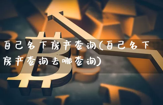 自己名下房产查询(自己名下房产查询去哪查询)_https://www.czytfl.com_期货行情_第1张