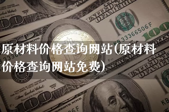 原材料价格查询网站(原材料价格查询网站免费)_https://www.czytfl.com_期货行情_第1张