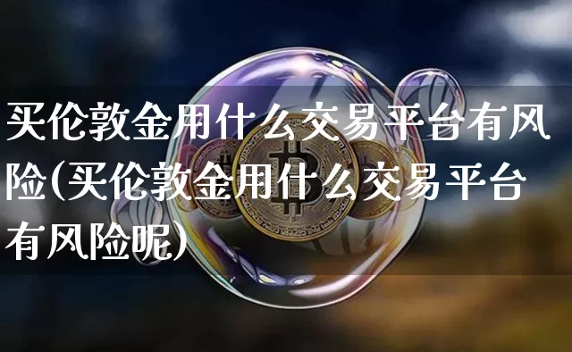 买伦敦金用什么交易平台有风险(买伦敦金用什么交易平台有风险呢)_https://www.czytfl.com_期货走势_第1张