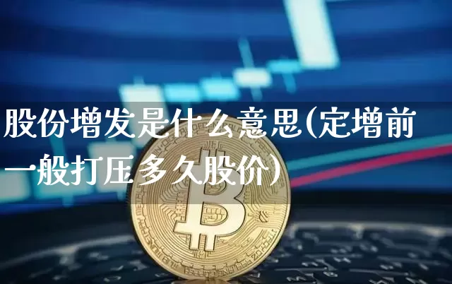 股份增发是什么意思(定增前一般打压多久股价)_https://www.czytfl.com_期货价格_第1张